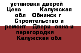 установка дверей › Цена ­ 500 - Калужская обл., Обнинск г. Строительство и ремонт » Двери, окна и перегородки   . Калужская обл.